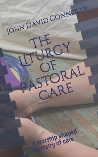 Cover image for The Liturgy of Pastoral Care: A worship shaped ministry of care