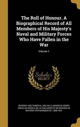 Cover image for The Roll of Honour. a Biographical Record of All Members of His Majesty's Naval and Military Forces Who Have Fallen in the War; Volume 1
