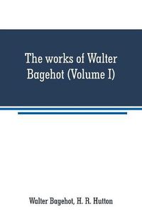 Cover image for The works of Walter Bagehot (Volume I)