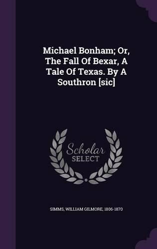 Cover image for Michael Bonham; Or, the Fall of Bexar, a Tale of Texas. by a Southron [Sic]