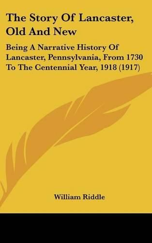 Cover image for The Story of Lancaster, Old and New: Being a Narrative History of Lancaster, Pennsylvania, from 1730 to the Centennial Year, 1918 (1917)