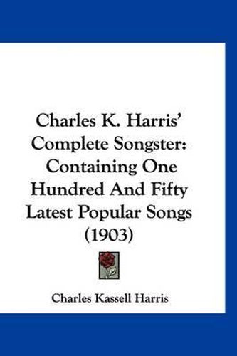 Cover image for Charles K. Harris' Complete Songster: Containing One Hundred and Fifty Latest Popular Songs (1903)