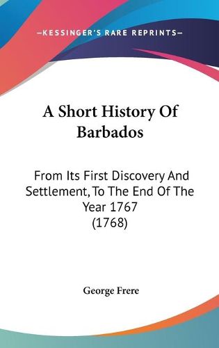 Cover image for A Short History Of Barbados: From Its First Discovery And Settlement, To The End Of The Year 1767 (1768)