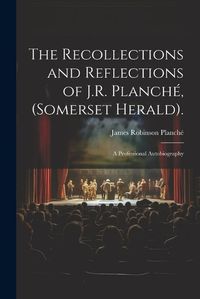 Cover image for The Recollections and Reflections of J.R. Planche, (Somerset Herald).