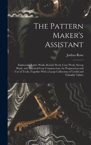 The Pattern Maker's Assistant; Embracing Lathe Work, Branch Work, Core Work, Sweep Work, and Practical Gear Construction; the Preparation and use of Tools; Together With a Large Collection of Useful and Valuable Tables