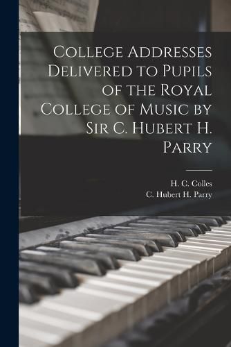 College Addresses Delivered to Pupils of the Royal College of Music by Sir C. Hubert H. Parry