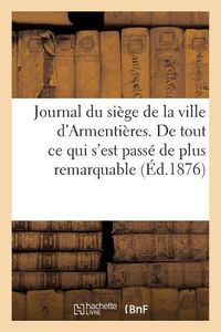 Cover image for Journal Du Siege de la Ville d'Armentieres. de Tout Ce Qui s'Est Passe de Plus Remarquable: Depuis Le 11 de May 1647 Jusques Au 30 Dudit Mois, Et Comme Elle Fut Rendue Le Jour de l'Assension