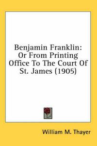 Cover image for Benjamin Franklin: Or from Printing Office to the Court of St. James (1905)