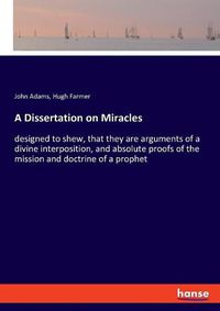 Cover image for A Dissertation on Miracles: designed to shew, that they are arguments of a divine interposition, and absolute proofs of the mission and doctrine of a prophet