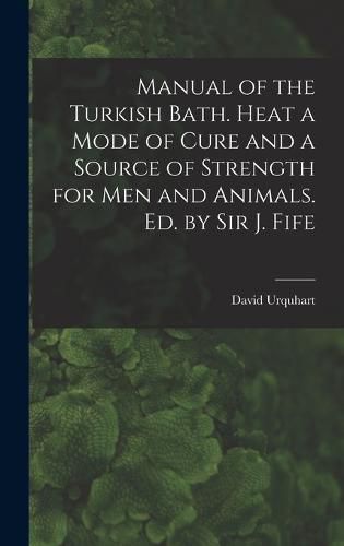 Manual of the Turkish Bath. Heat a Mode of Cure and a Source of Strength for Men and Animals. Ed. by Sir J. Fife