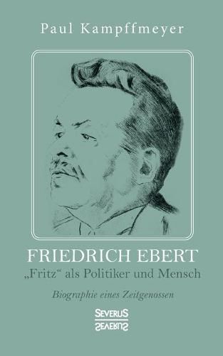 Friedrich Ebert: Fritz als Politiker und Mensch. Biographie eines Zeitgenossen