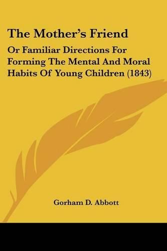 Cover image for The Mother's Friend: Or Familiar Directions for Forming the Mental and Moral Habits of Young Children (1843)