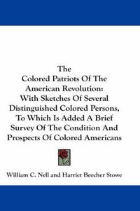 Cover image for The Colored Patriots Of The American Revolution: With Sketches Of Several Distinguished Colored Persons, To Which Is Added A Brief Survey Of The Condition And Prospects Of Colored Americans