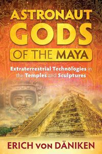Cover image for Astronaut Gods of the Maya: Extraterrestrial Technologies in the Temples and Sculptures