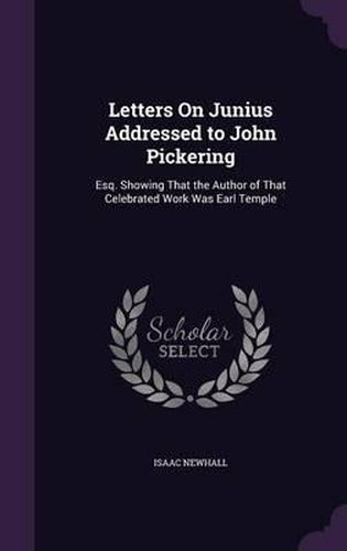 Cover image for Letters on Junius Addressed to John Pickering: Esq. Showing That the Author of That Celebrated Work Was Earl Temple