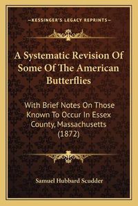 Cover image for A Systematic Revision of Some of the American Butterflies: With Brief Notes on Those Known to Occur in Essex County, Massachusetts (1872)