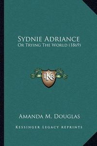 Cover image for Sydnie Adriance Sydnie Adriance: Or Trying the World (1869) or Trying the World (1869)