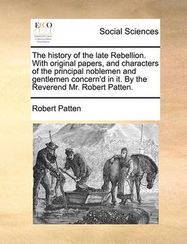 Cover image for The History of the Late Rebellion. with Original Papers, and Characters of the Principal Noblemen and Gentlemen Concern'd in It. by the Reverend Mr. Robert Patten.