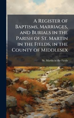 Cover image for A Register of Baptisms, Marriages, and Burials in the Parish of St. Martin in the Fields, in the County of Middlesex