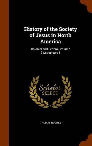 History of the Society of Jesus in North America: Colonial and Federal, Volume 3, Part 1