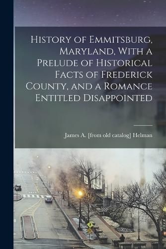 Cover image for History of Emmitsburg, Maryland, With a Prelude of Historical Facts of Frederick County, and a Romance Entitled Disappointed