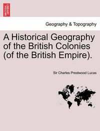 Cover image for A Historical Geography of the British Colonies (of the British Empire). Vol. I