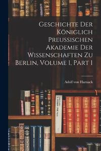 Cover image for Geschichte Der Koeniglich Preussischen Akademie Der Wissenschaften Zu Berlin, Volume 1, part 1