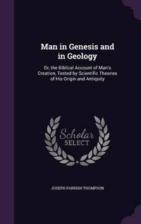 Cover image for Man in Genesis and in Geology: Or, the Biblical Account of Man's Creation, Tested by Scientific Theories of His Origin and Antiquity