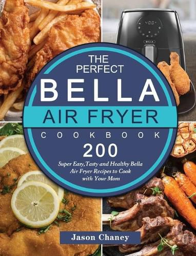 Cover image for The Perfect Bella Air Fryer Cookbook: 200 Super Easy, Tasty and Healthy Bella Air Fryer Recipes to Cook with Your Mom