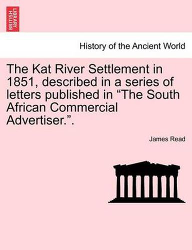 Cover image for The Kat River Settlement in 1851, Described in a Series of Letters Published in the South African Commercial Advertiser..