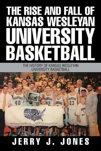 Cover image for The Rise and Fall of Kansas Wesleyan University Basketball: The History of Kansas Wesleyan University Basketball