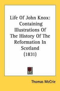 Cover image for Life of John Knox: Containing Illustrations of the History of the Reformation in Scotland (1831)