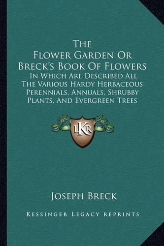 Cover image for The Flower Garden or Breck's Book of Flowers: In Which Are Described All the Various Hardy Herbaceous Perennials, Annuals, Shrubby Plants, and Evergreen Trees (1858)