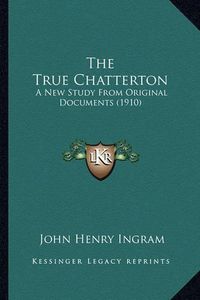 Cover image for The True Chatterton: A New Study from Original Documents (1910)