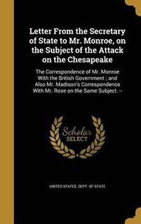 Cover image for Letter from the Secretary of State to Mr. Monroe, on the Subject of the Attack on the Chesapeake: The Correspondence of Mr. Monroe with the British Government; And Also Mr. Madison's Correspondence with Mr. Rose on the Same Subject. --