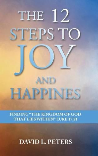 The 12 Steps to Joy and Happiness: Finding the Kingdom of God that lies within Luke 17:21