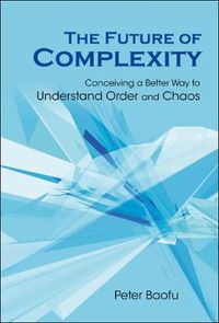 Cover image for Future Of Complexity, The: Conceiving A Better Way To Understand Order And Chaos