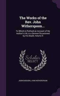 Cover image for The Works of the REV. John Witherspoon...: To Which Is Prefixed an Account of the Author's Life, in a Sermon Occasioned by His Death, Volume 4