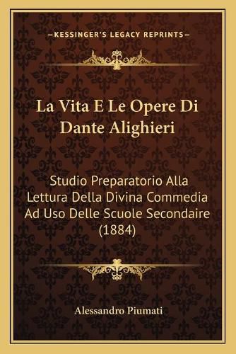 La Vita E Le Opere Di Dante Alighieri: Studio Preparatorio Alla Lettura Della Divina Commedia Ad USO Delle Scuole Secondaire (1884)