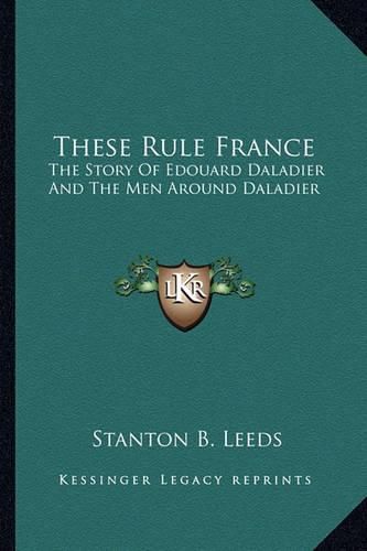 Cover image for These Rule France: The Story of Edouard Daladier and the Men Around Daladier