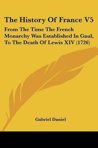 Cover image for The History of France V5: From the Time the French Monarchy Was Established in Gaul, to the Death of Lewis XIV (1726)