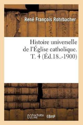 Histoire Universelle de l'Eglise Catholique. T. 4 (Ed.18..-1900)