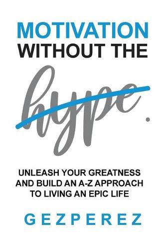 Cover image for Motivation Without The Hype: Unleash Your Greatness And Build An A-Z Approach To Living An Epic Life