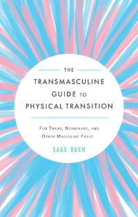 Cover image for The Transmasculine Guide To Physical Transition: For Trans, Nonbinary, and Other Masculine Folks