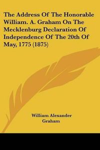 Cover image for The Address of the Honorable William. A. Graham on the Mecklenburg Declaration of Independence of the 20th of May, 1775 (1875)