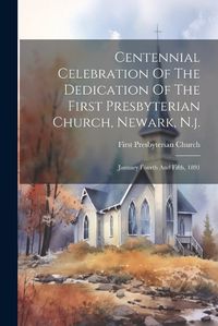 Cover image for Centennial Celebration Of The Dedication Of The First Presbyterian Church, Newark, N.j.