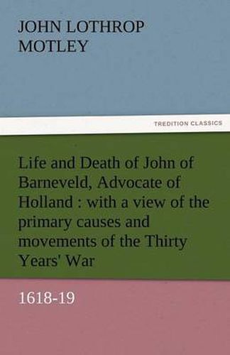 Cover image for Life and Death of John of Barneveld, Advocate of Holland: With a View of the Primary Causes and Movements of the Thirty Years' War, 1618-19
