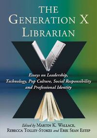 Cover image for The Generation X Librarian: Essays on Leadership, Technology, Pop Culture, Social Responsibility and Professional Identity
