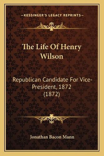 The Life of Henry Wilson: Republican Candidate for Vice-President, 1872 (1872)