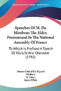 Cover image for Speeches Of M. De Mirabeau The Elder, Pronounced In The National Assembly Of France: To Which Is Prefixed A Sketch Of His Life And Character (1792)